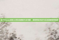 仙六Steam版本上线玩法解析与全攻略，解锁限定内容与玩法深度探索指南