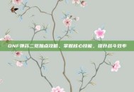 DNF弹药二觉加点攻略，掌握核心技能，提升战斗效率