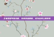 王者荣耀李信攻略，掌握英雄精髓，成为战场上的传奇