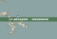LOL抽签全球总决赛，一场电竞盛宴的序幕