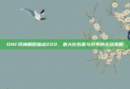 DNF风神刷图加点222，最大化伤害与效率的实战策略