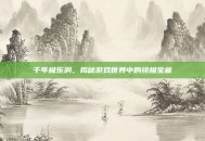 千年极乐洞，揭秘游戏世界中的终极宝藏