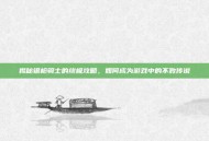 揭秘银枪骑士的终极攻略，如何成为游戏中的不败传说