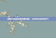 揭秘归离山庄的终极攻略，让你成为游戏高手！