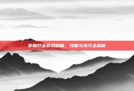 掌握打击游戏精髓，攻略与技巧全解析