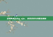 企鹅电竞pubg epc，游戏资讯与攻略全解析