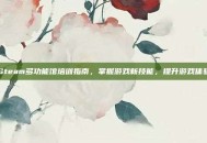 Steam多功能馆培训指南，掌握游戏新技能，提升游戏体验