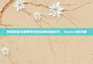 掌握超级马里奥系列游戏的终极技巧，Switch版攻略