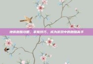 地铁跑酷攻略，掌握技巧，成为游戏中的跑酷高手