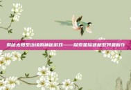 揭秘太阳系边缘的神秘游戏——探索星际迷航系列最新作