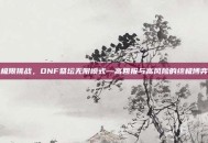 极限挑战，DNF祭坛无限模式—高回报与高风险的终极博弈