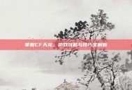 掌握CF天龙，游戏攻略与技巧全解析