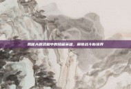 揭秘大明武相中的隐藏英雄，解锁战斗新境界