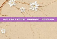 DNF女鬼剑士加点攻略，掌握技能组合，提升战斗效率