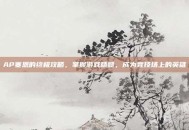 AP塞恩的终极攻略，掌握游戏精髓，成为竞技场上的英雄