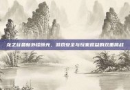 龙之谷最新外挂曝光，游戏安全与玩家权益的双重挑战