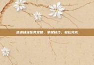 洛道扶摇任务攻略，掌握技巧，轻松完成