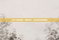 DNF攻城攻略，掌握技巧，成为游戏中的领袖