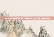 Steam游戏音乐主题，探索游戏旋律中的艺术与情感