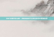 DNF支援兵怎么用？掌握这些技巧让你在游戏中更加出色！