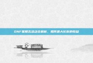 DNF星期五活动全解析，如何最大化你的收益