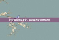 DNF冒险家征集令，开启你的奇幻冒险之旅