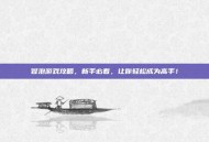 冒泡游戏攻略，新手必看，让你轻松成为高手！