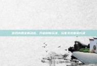 游戏内测全新动态，开启创新玩法，玩家关注体验升级