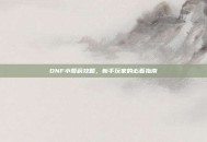 DNF小萝莉攻略，新手玩家的必看指南