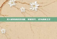 无人机竞速游戏攻略，掌握技巧，成为速度之王