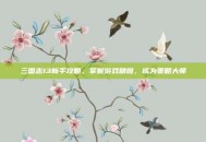 三国志13新手攻略，掌握游戏精髓，成为策略大师
