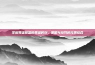掌握英雄联盟的英雄时刻，策略与技巧的完美结合