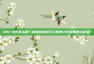 DNF卡片怎么用？掌握这些技巧让你的卡片发挥最大价值！