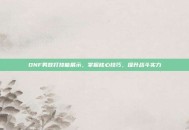 DNF男散打技能展示，掌握核心技巧，提升战斗实力