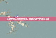 王者荣耀上古战神排名，揭秘游戏中的顶尖英雄