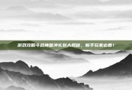 游戏攻略斗战神首冲礼包大揭秘，新手玩家必看！