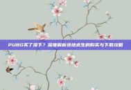 PUBG买了没下？深度解析绝地求生的购买与下载攻略