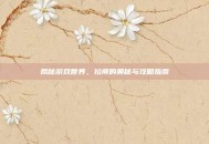 揭秘游戏世界，拉闸的奥秘与攻略指南