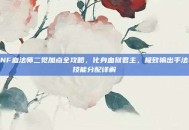 DNF血法师二觉加点全攻略，化身血狱君主，极致输出手法与技能分配详解