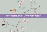 武侠Q传刷三甲全攻略，从零到甲级高手的秘诀