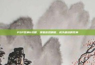 PSP死神6攻略，掌握游戏精髓，成为最终的死神