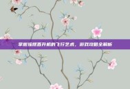 掌握摇摆直升机的飞行艺术，游戏攻略全解析