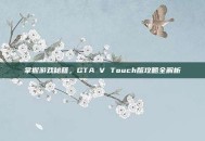 掌握游戏秘籍，GTA V Touch版攻略全解析