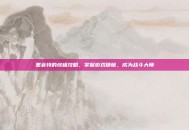 墨菲特的终极攻略，掌握游戏精髓，成为战斗大师
