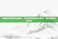 电脑游戏免费平台解析，多元选择满足游玩需求，助力畅享游戏乐趣