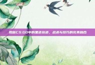 揭秘CS:GO中的黑色轨迹，战术与技巧的完美融合
