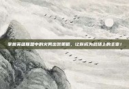 掌握英雄联盟中的火男出装策略，让你成为战场上的主宰！