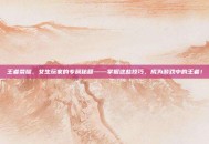 王者荣耀，女生玩家的专属秘籍——掌握这些技巧，成为游戏中的王者！