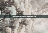 DNF狮子在哪？探索游戏内隐藏的宝藏