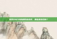 探索DNF中的副职业选择，哪些最适合你？